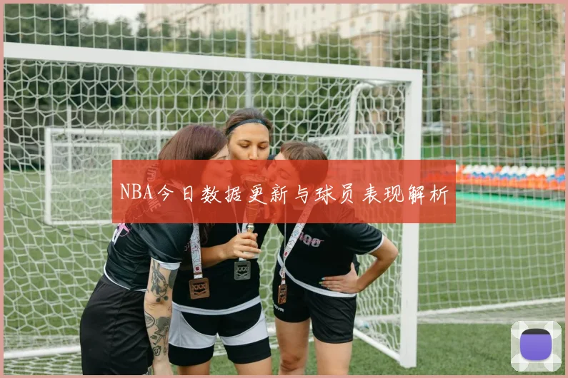 NBA今日数据更新与球员表现解析