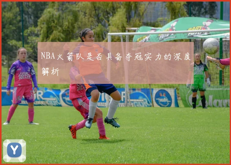 NBA火箭队是否具备夺冠实力的深度解析