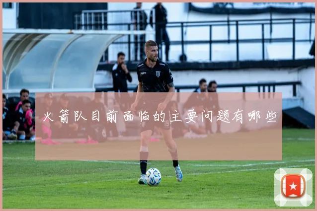 火箭队目前面临的主要问题有哪些