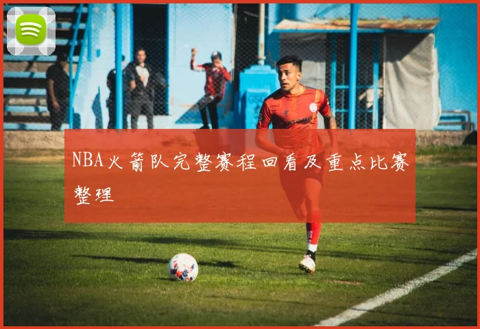 NBA火箭队完整赛程回看及重点比赛整理
