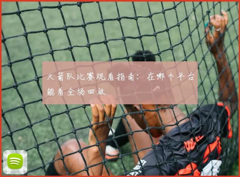 火箭队比赛观看指南:在哪个平台能看全场回放