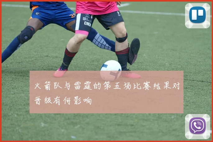 火箭队与雷霆的第五场比赛结果对晋级有何影响