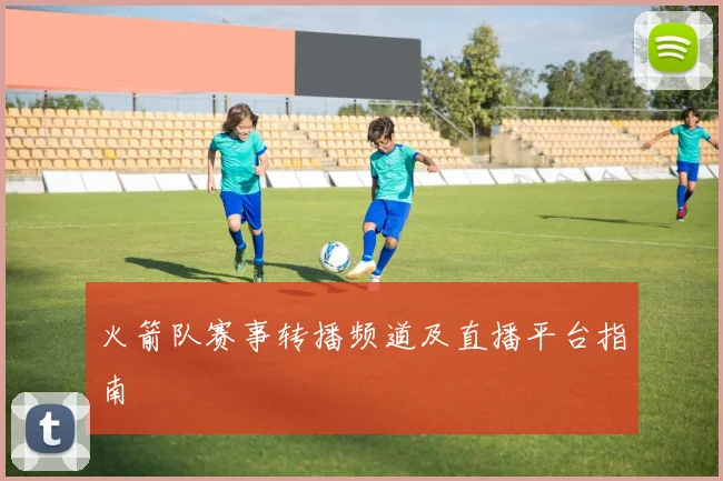 火箭队赛事转播频道及直播平台指南