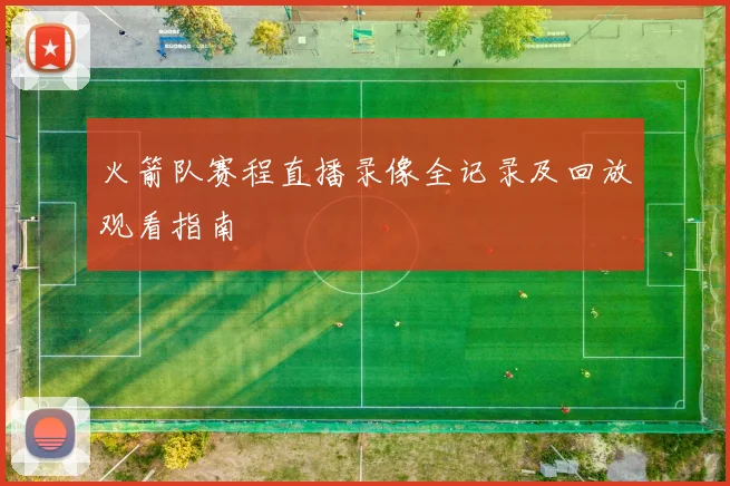 火箭队赛程直播录像全记录及回放观看指南