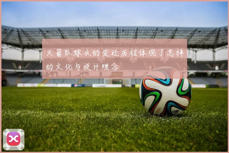 火箭队球衣的变迁历程体现了怎样的文化与设计理念