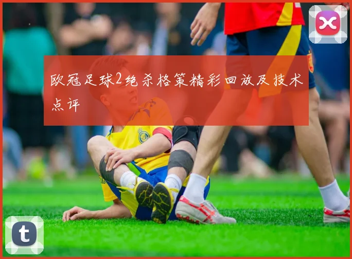 欧冠足球2绝杀格策精彩回放及技术点评