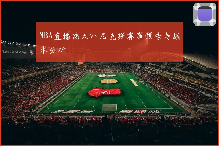 NBA直播热火vs尼克斯赛事预告与战术分析