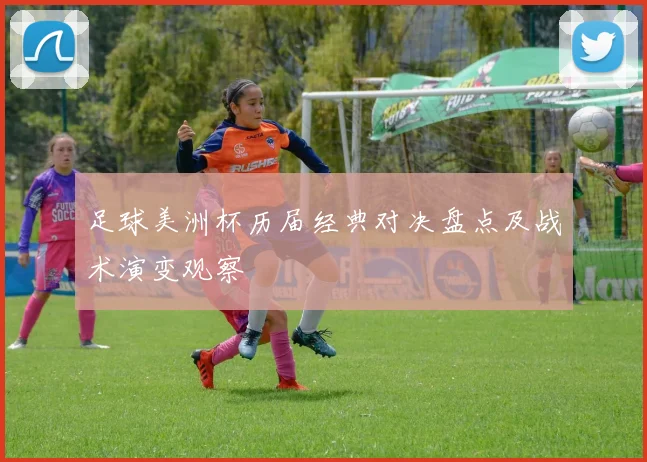 足球美洲杯历届经典对决盘点及战术演变观察
