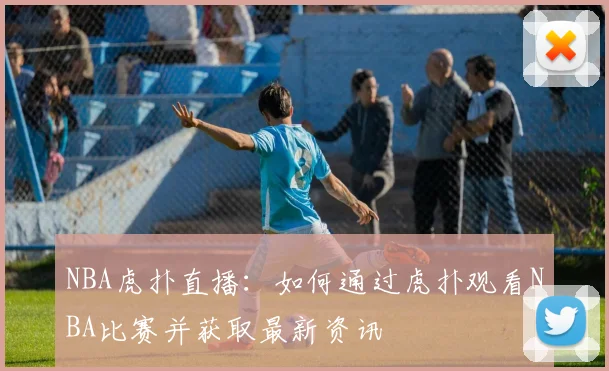 NBA虎扑直播：如何通过虎扑观看NBA比赛并获取最新资讯